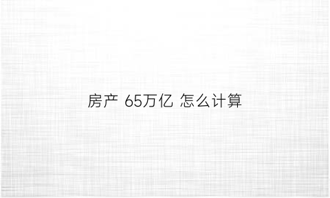 房产65万亿怎么计算(房产总量)